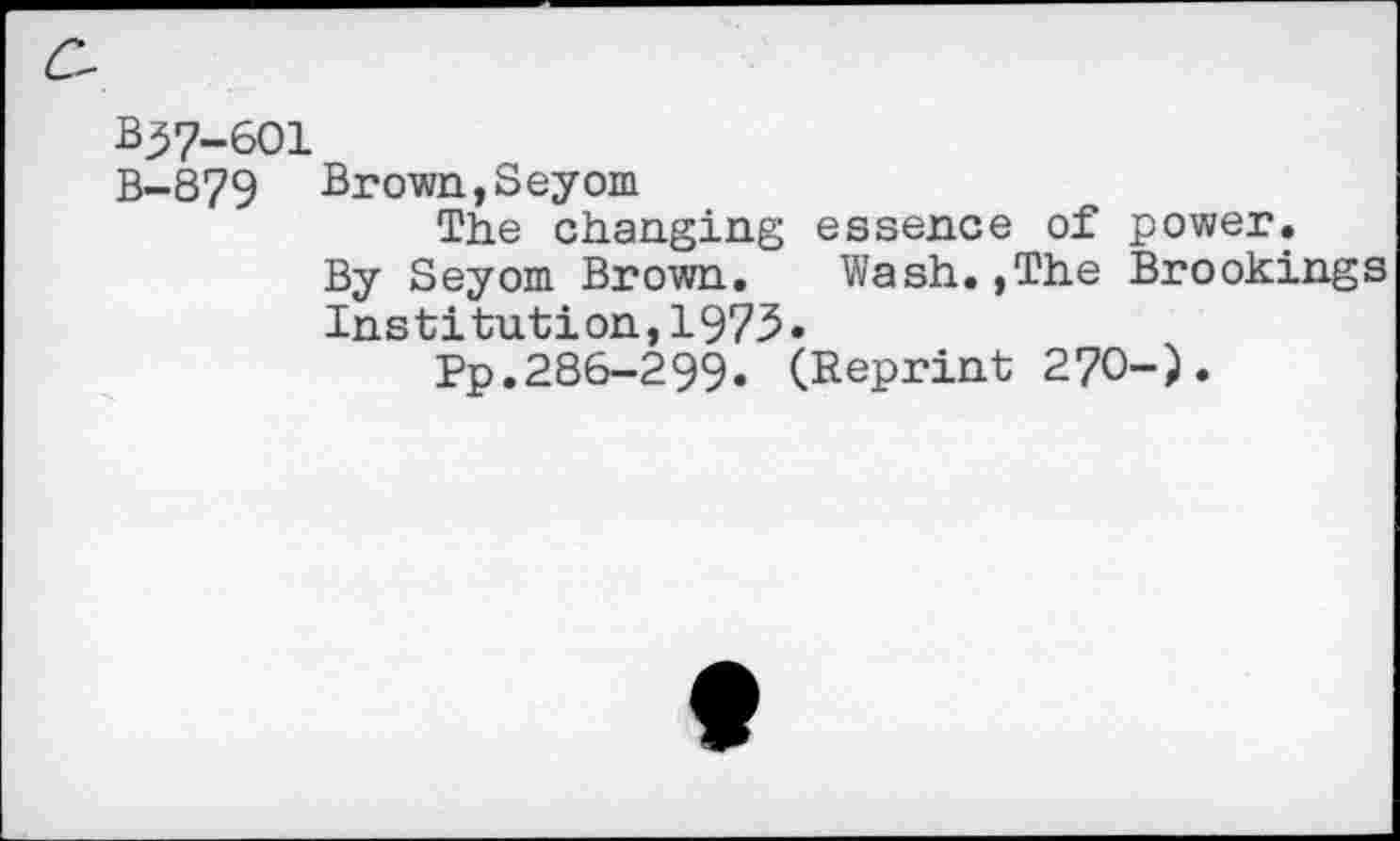 ﻿B37-601
B-879 Brown,Seyom
The changing essence of power.
By Seyom Brown. Wash.,The Brookings Institution,1973.
Pp.286-299. (Reprint 270-).